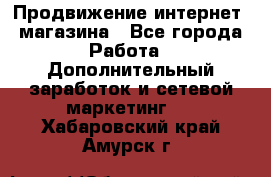 Продвижение интернет- магазина - Все города Работа » Дополнительный заработок и сетевой маркетинг   . Хабаровский край,Амурск г.